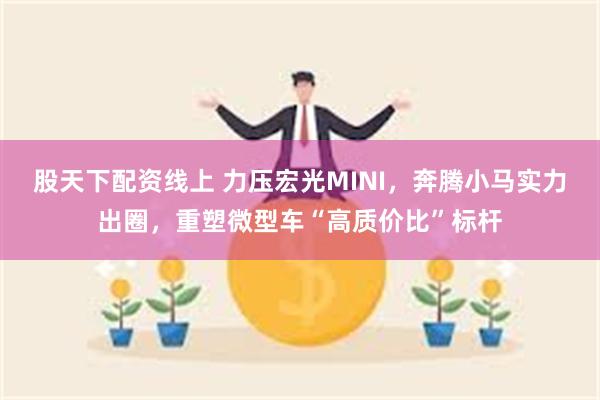 股天下配资线上 力压宏光MINI，奔腾小马实力出圈，重塑微型车“高质价比”标杆