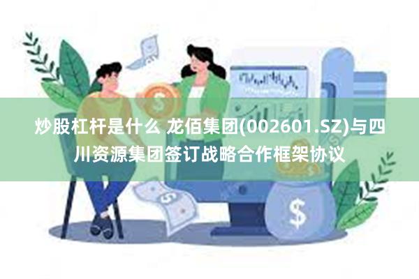 炒股杠杆是什么 龙佰集团(002601.SZ)与四川资源集团签订战略合作框架协议