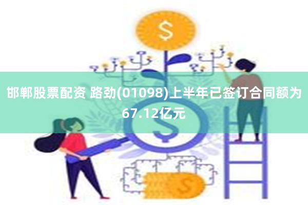 邯郸股票配资 路劲(01098)上半年已签订合同额为67.12亿元