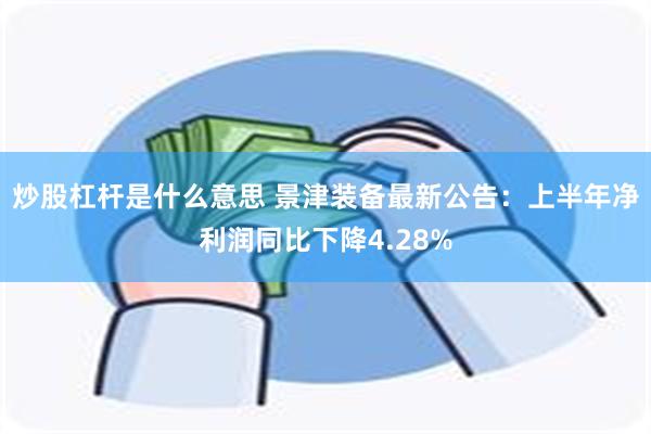 炒股杠杆是什么意思 景津装备最新公告：上半年净利润同比下降4.28%