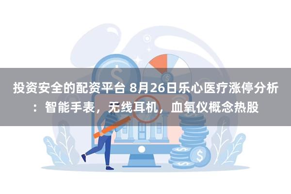 投资安全的配资平台 8月26日乐心医疗涨停分析：智能手表，无线耳机，血氧仪概念热股