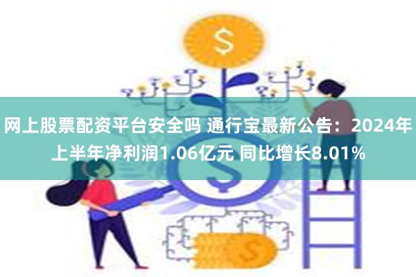 网上股票配资平台安全吗 通行宝最新公告：2024年上半年净利润1.06亿元 同比增长8.01%