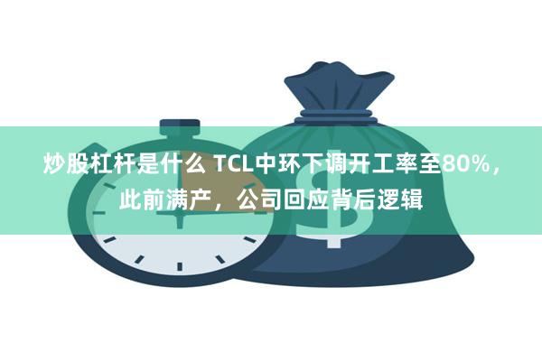 炒股杠杆是什么 TCL中环下调开工率至80%，此前满产，公司回应背后逻辑