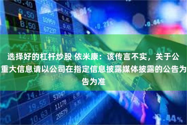 选择好的杠杆炒股 依米康：该传言不实，关于公司重大信息请以公司在指定信息披露媒体披露的公告为准