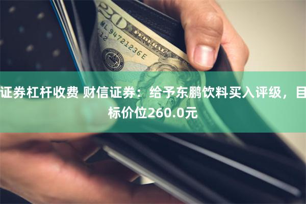 证券杠杆收费 财信证券：给予东鹏饮料买入评级，目标价位260.0元