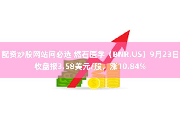 配资炒股网站问必选 燃石医学（BNR.US）9月23日收盘报3.58美元/股，涨10.84%