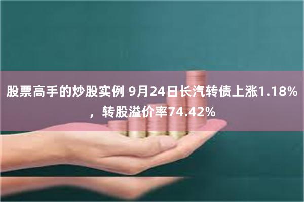 股票高手的炒股实例 9月24日长汽转债上涨1.18%，转股溢价率74.42%