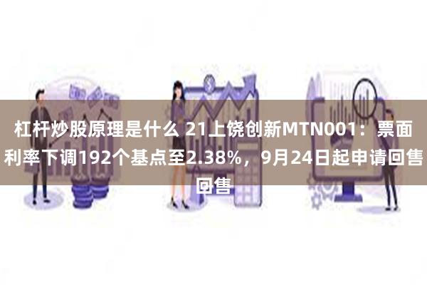 杠杆炒股原理是什么 21上饶创新MTN001：票面利率下调192个基点至2.38%，9月24日起申请回售