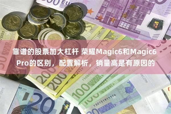 靠谱的股票加大杠杆 荣耀Magic6和Magic6 Pro的区别，配置解析，销量高是有原因的