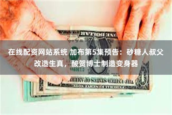 在线配资网站系统 加布第5集预告：砂糖人叔父改造生真，酸贺博士制造变身器