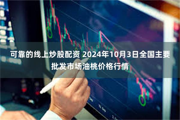 可靠的线上炒股配资 2024年10月3日全国主要批发市场油桃价格行情