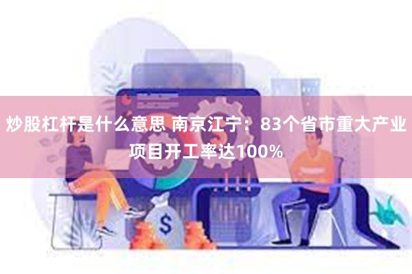 炒股杠杆是什么意思 南京江宁：83个省市重大产业项目开工率达100%