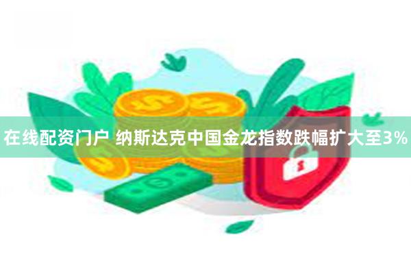 在线配资门户 纳斯达克中国金龙指数跌幅扩大至3%