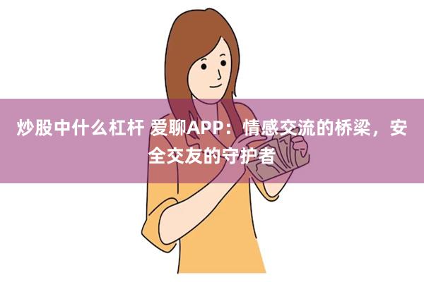 炒股中什么杠杆 爱聊APP：情感交流的桥梁，安全交友的守护者