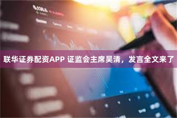 联华证券配资APP 证监会主席吴清，发言全文来了