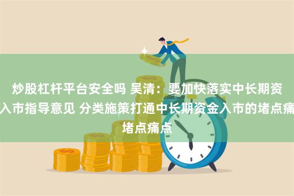 炒股杠杆平台安全吗 吴清：要加快落实中长期资金入市指导意见 分类施策打通中长期资金入市的堵点痛点