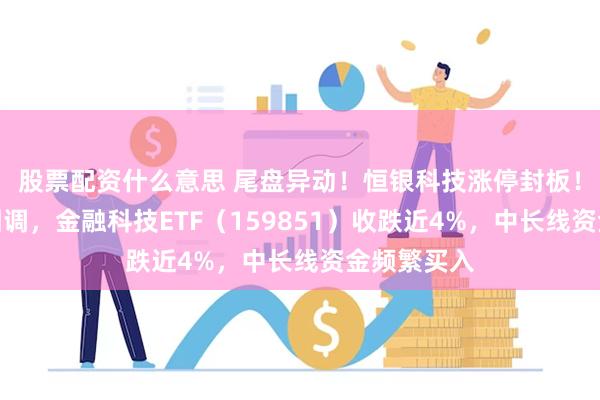 股票配资什么意思 尾盘异动！恒银科技涨停封板！新高后首回调，金融科技ETF（159851）收跌近4%，中长线资金频繁买入