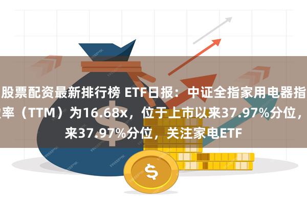 股票配资最新排行榜 ETF日报：中证全指家用电器指数当前的市盈率（TTM）为16.68x，位于上市以来37.97%分位，关注家电ETF