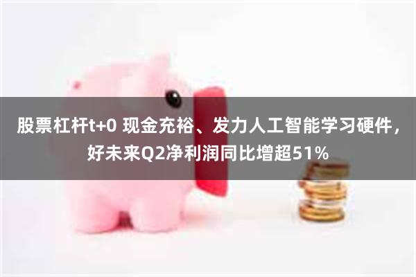 股票杠杆t+0 现金充裕、发力人工智能学习硬件，好未来Q2净利润同比增超51%