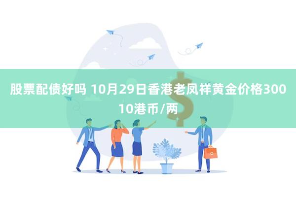 股票配债好吗 10月29日香港老凤祥黄金价格30010港币/两