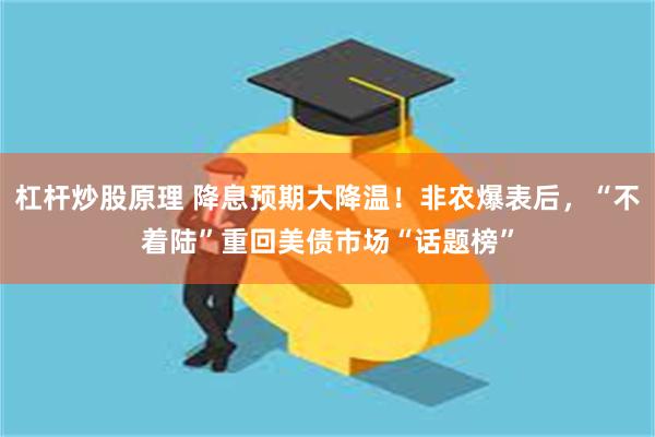 杠杆炒股原理 降息预期大降温！非农爆表后，“不着陆”重回美债市场“话题榜”