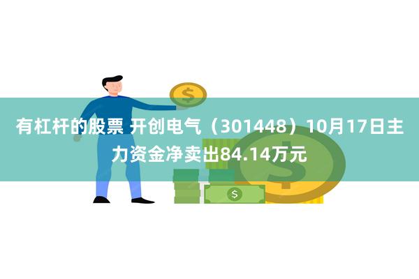 有杠杆的股票 开创电气（301448）10月17日主力资金净卖出84.14万元