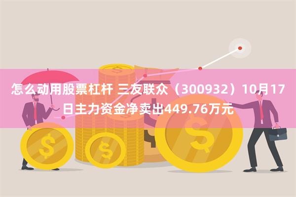 怎么动用股票杠杆 三友联众（300932）10月17日主力资金净卖出449.76万元