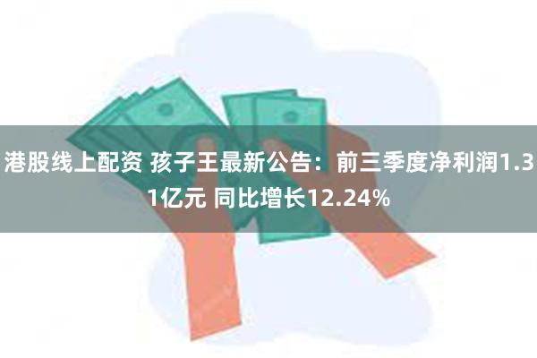 港股线上配资 孩子王最新公告：前三季度净利润1.31亿元 同比增长12.24%