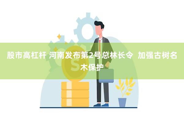 股市高杠杆 河南发布第2号总林长令  加强古树名木保护