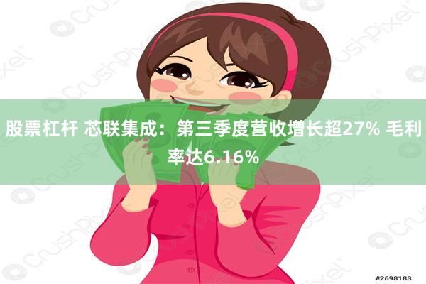 股票杠杆 芯联集成：第三季度营收增长超27% 毛利率达6.16%