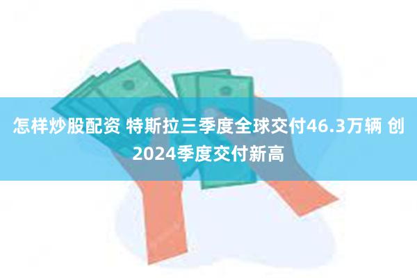 怎样炒股配资 特斯拉三季度全球交付46.3万辆 创2024季度交付新高