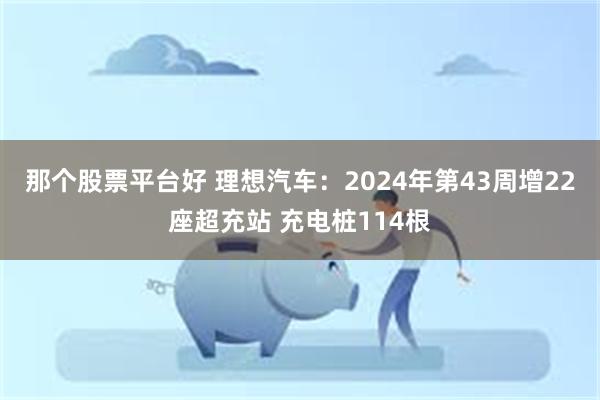 那个股票平台好 理想汽车：2024年第43周增22座超充站 充电桩114根