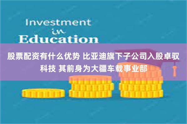 股票配资有什么优势 比亚迪旗下子公司入股卓驭科技 其前身为大疆车载事业部