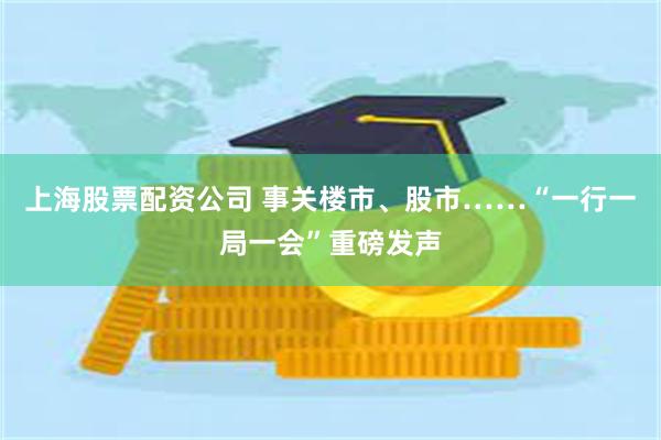 上海股票配资公司 事关楼市、股市……“一行一局一会”重磅发声