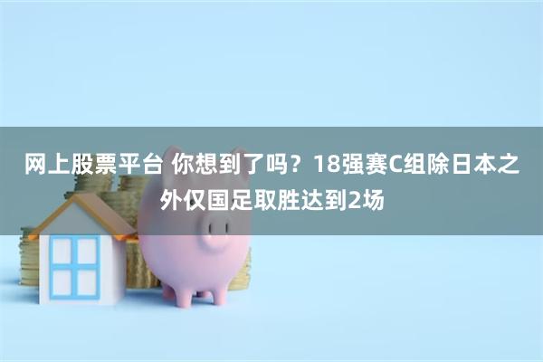 网上股票平台 你想到了吗？18强赛C组除日本之外仅国足取胜达到2场