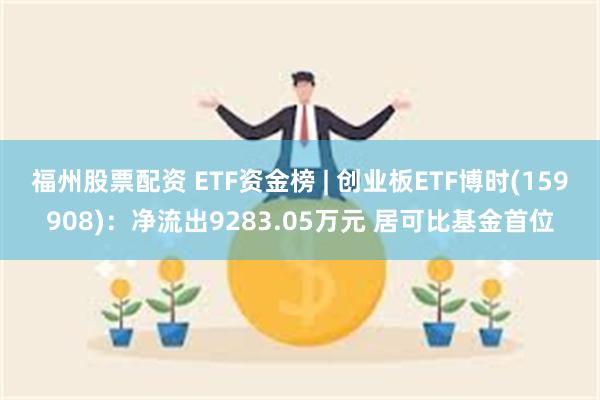 福州股票配资 ETF资金榜 | 创业板ETF博时(159908)：净流出9283.05万元 居可比基金首位