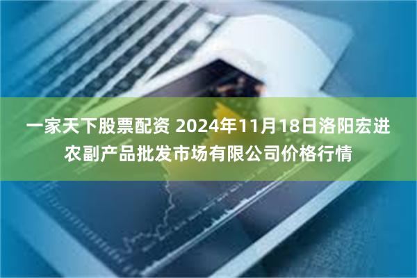 一家天下股票配资 2024年11月18日洛阳宏进农副产品批发市场有限公司价格行情