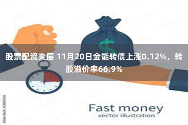 股票配资夹层 11月20日金能转债上涨0.12%，转股溢价率66.9%