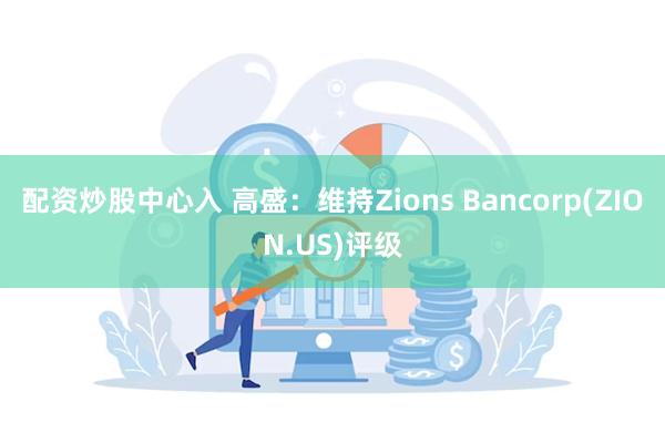 配资炒股中心入 高盛：维持Zions Bancorp(ZION.US)评级