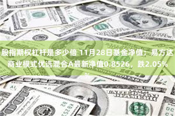 股指期权杠杆是多少倍 11月28日基金净值：易方达商业模式优选混合A最新净值0.8526，跌2.05%