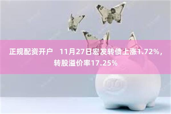 正规配资开户   11月27日宏发转债上涨1.72%，转股溢价率17.25%