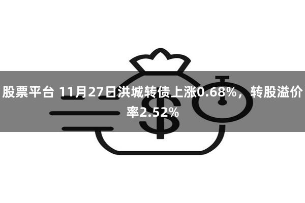 股票平台 11月27日洪城转债上涨0.68%，转股溢价率2.52%