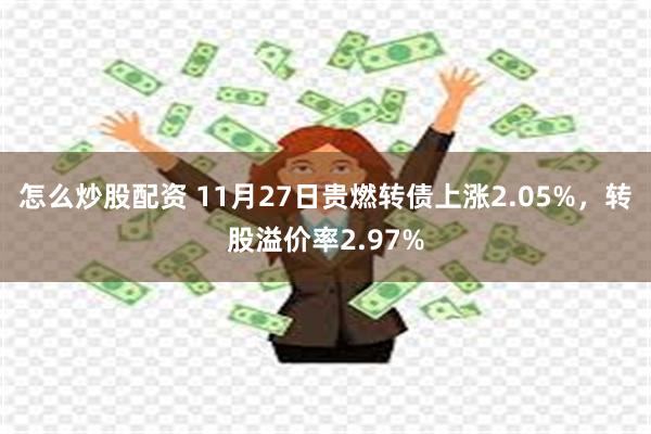 怎么炒股配资 11月27日贵燃转债上涨2.05%，转股溢价率2.97%