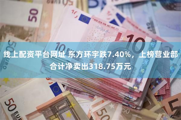 线上配资平台网址 东方环宇跌7.40%，上榜营业部合计净卖出318.75万元