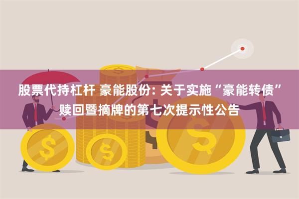 股票代持杠杆 豪能股份: 关于实施“豪能转债”赎回暨摘牌的第七次提示性公告