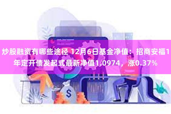 炒股融资有哪些途径 12月6日基金净值：招商安福1年定开债发起式最新净值1.0974，涨0.37%