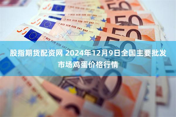 股指期货配资网 2024年12月9日全国主要批发市场鸡蛋价格行情