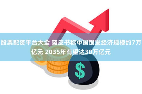 股票配资平台大全 蓝皮书称中国银发经济规模约7万亿元 2035年有望达30万亿元