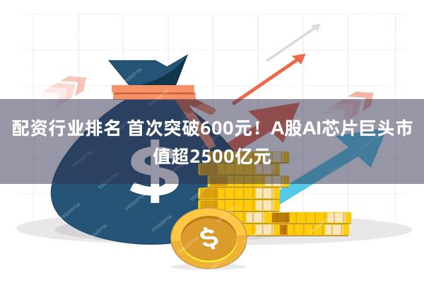 配资行业排名 首次突破600元！A股AI芯片巨头市值超2500亿元