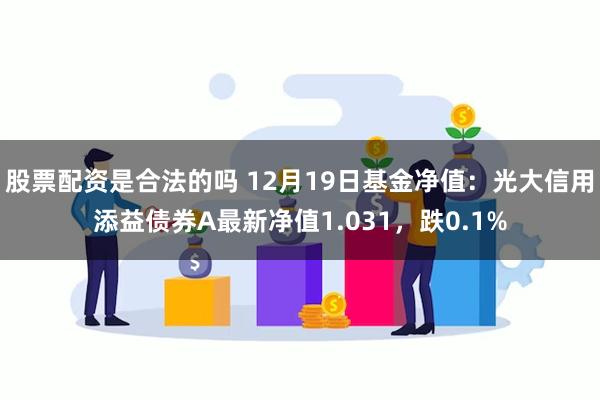 股票配资是合法的吗 12月19日基金净值：光大信用添益债券A最新净值1.031，跌0.1%